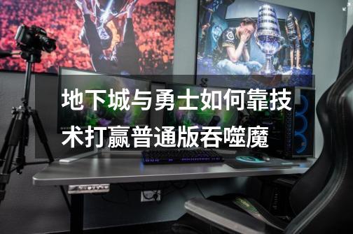 地下城与勇士如何靠技术打赢普通版吞噬魔-第1张-游戏信息-龙启网