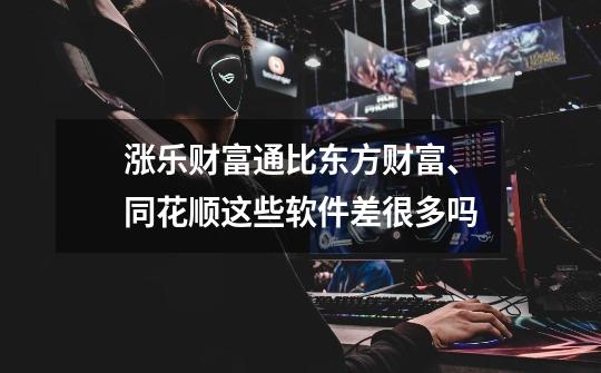 涨乐财富通比东方财富、同花顺这些软件差很多吗-第1张-游戏信息-龙启网