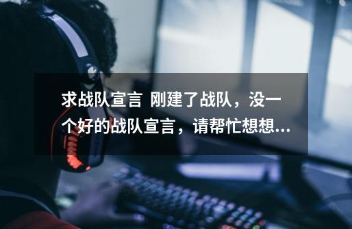 求战队宣言  刚建了战队，没一个好的战队宣言，请帮忙想想  战队名:_One、Ares  要和战队名有关的。-第1张-游戏信息-龙启网