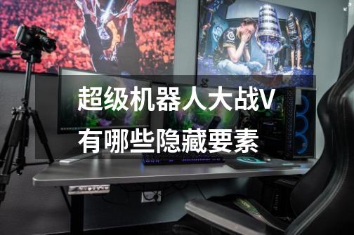 超级机器人大战V有哪些隐藏要素-第1张-游戏信息-龙启网