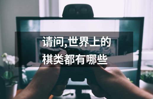 请问,世界上的棋类都有哪些-第1张-游戏信息-龙启网