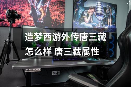 造梦西游外传唐三藏怎么样 唐三藏属性-第1张-游戏信息-龙启网