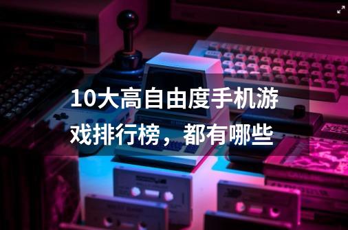 10大高自由度手机游戏排行榜,都有哪些-第1张-游戏信息-龙启网