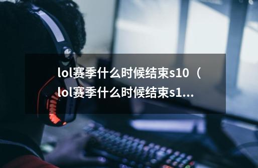 lol赛季什么时候结束s10(lol赛季什么时候结束s11)-第1张-游戏信息-龙启网