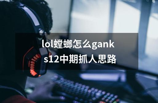 lol螳螂怎么gank s12中期抓人思路-第1张-游戏信息-龙启网