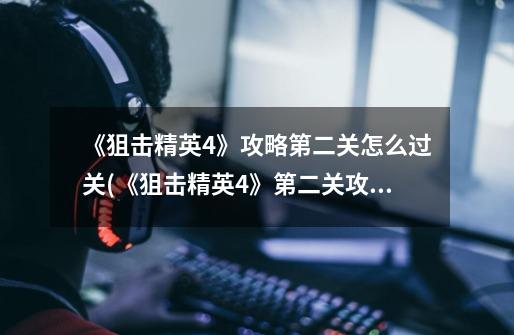 《狙击精英4》攻略第二关怎么过关(《狙击精英4》第二关攻略详解)-第1张-游戏信息-龙启网