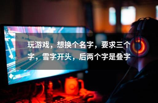 玩游戏，想换个名字，要求三个字，雪字开头，后两个字是叠字-第1张-游戏信息-龙启网