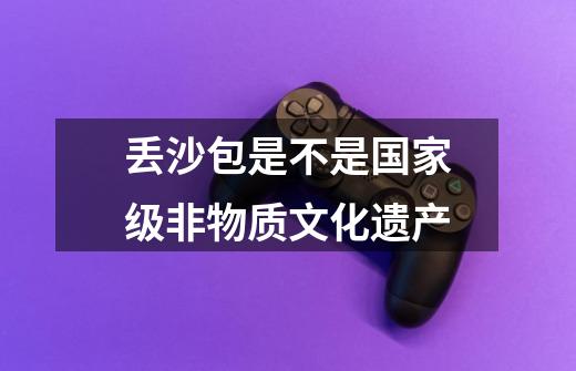 丢沙包是不是国家级非物质文化遗产-第1张-游戏信息-龙启网