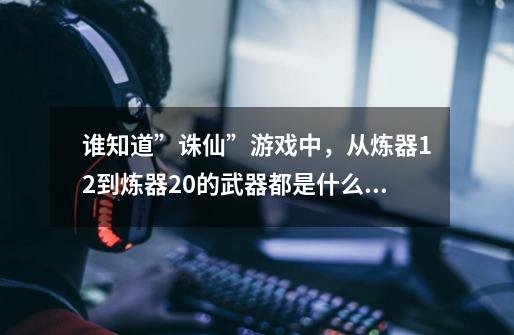 谁知道”诛仙”游戏中，从炼器12到炼器20的武器都是什么颜色-第1张-游戏信息-龙启网