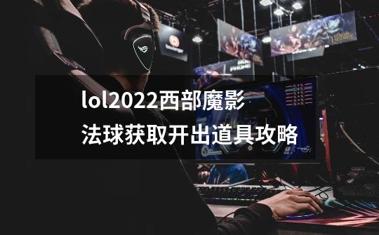 lol2022西部魔影法球获取开出道具攻略-第1张-游戏信息-龙启网
