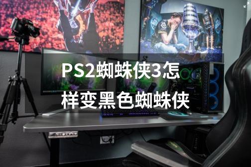 PS2蜘蛛侠3怎样变黑色蜘蛛侠-第1张-游戏信息-龙启网