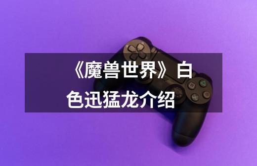 《魔兽世界》白色迅猛龙介绍-第1张-游戏信息-龙启网