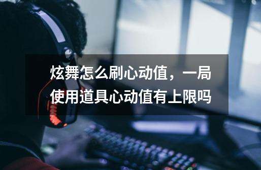 炫舞怎么刷心动值,一局使用道具心动值有上限吗-第1张-游戏信息-龙启网