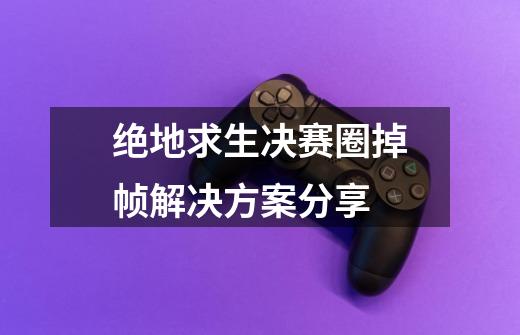 绝地求生决赛圈掉帧解决方案分享-第1张-游戏信息-龙启网