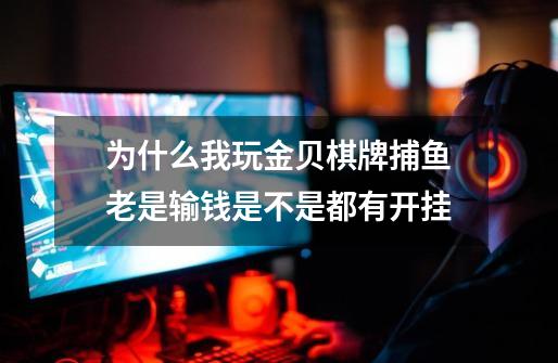 为什么我玩金贝棋牌捕鱼老是输钱是不是都有开挂-第1张-游戏信息-龙启网