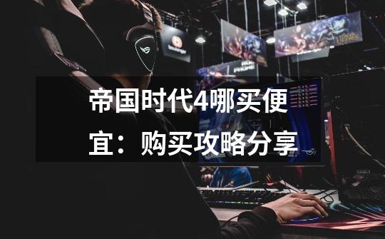 帝国时代4哪买便宜:购买攻略分享-第1张-游戏信息-龙启网