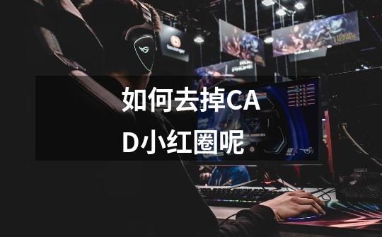 如何去掉CAD小红圈呢-第1张-游戏信息-龙启网