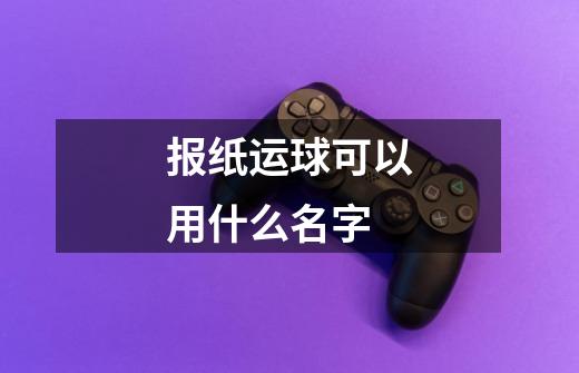 报纸运球可以用什么名字-第1张-游戏信息-龙启网