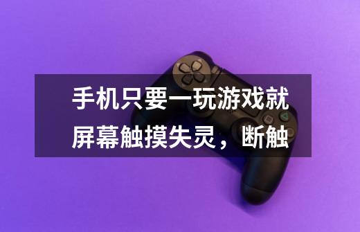 手机只要一玩游戏就屏幕触摸失灵,断触-第1张-游戏信息-龙启网
