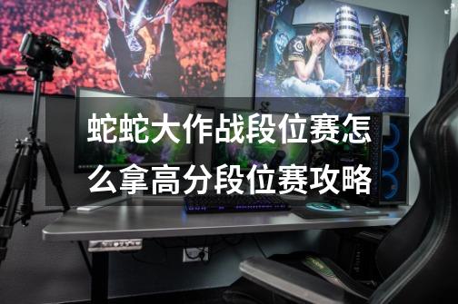 蛇蛇大作战段位赛怎么拿高分段位赛攻略-第1张-游戏信息-龙启网