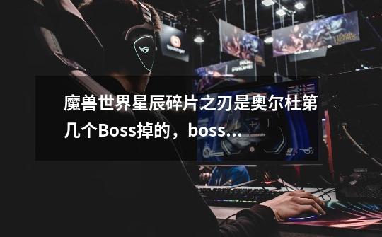 魔兽世界星辰碎片之刃是奥尔杜第几个Boss掉的,boss名字叫啥,副本入口在哪,掉落的概率高吗,需要几个...-第1张-游戏信息-龙启网