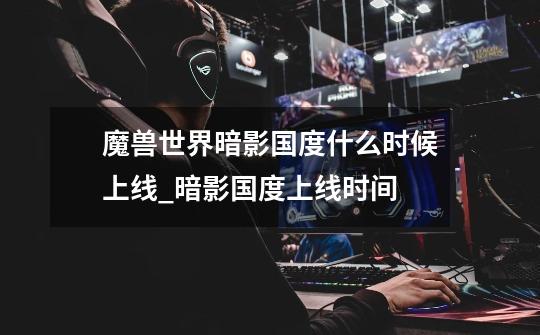 魔兽世界暗影国度什么时候上线_暗影国度上线时间-第1张-游戏信息-龙启网