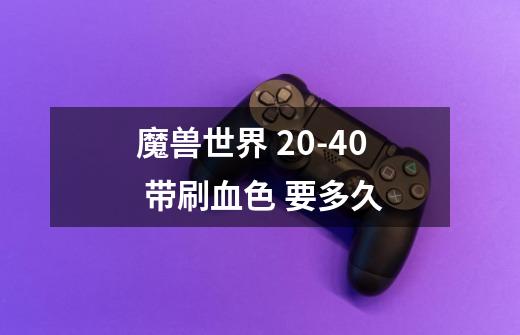 魔兽世界 20-40 带刷血色 要多久-第1张-游戏信息-龙启网