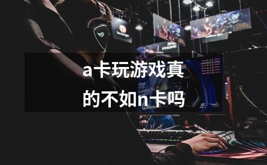 a卡玩游戏真的不如n卡吗-第1张-游戏信息-龙启网
