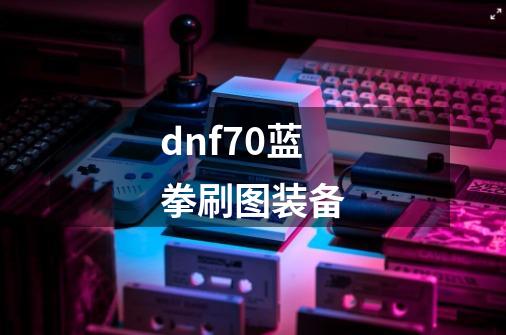 dnf70蓝拳刷图装备-第1张-游戏信息-龙启网