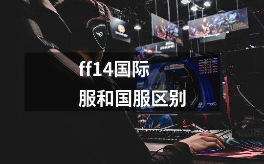 ff14国际服和国服区别-第1张-游戏信息-龙启网