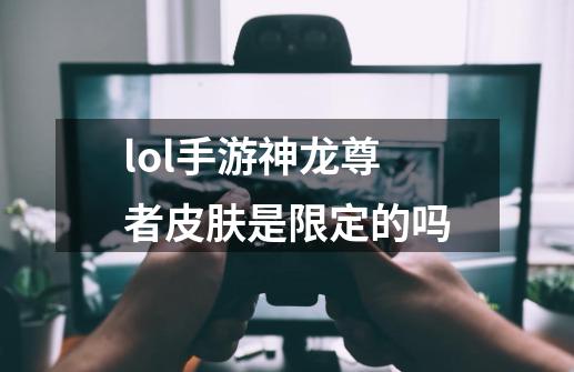 lol手游神龙尊者皮肤是限定的吗-第1张-游戏信息-龙启网