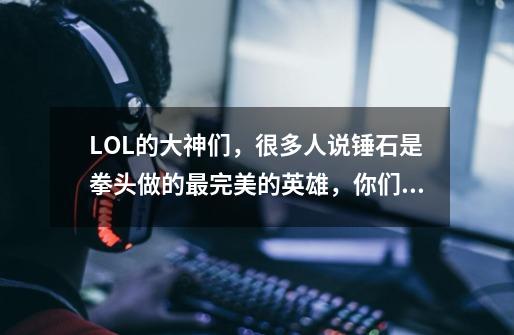 LOL的大神们,很多人说锤石是拳头做的最完美的英雄,你们怎么看-第1张-游戏信息-龙启网