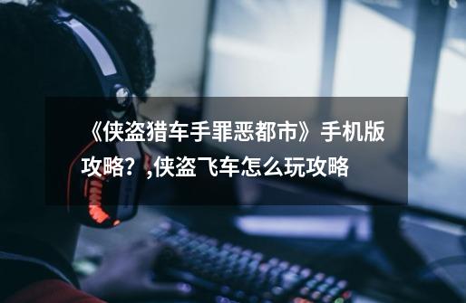 《侠盗猎车手罪恶都市》手机版攻略?,侠盗飞车怎么玩攻略-第1张-游戏信息-龙启网