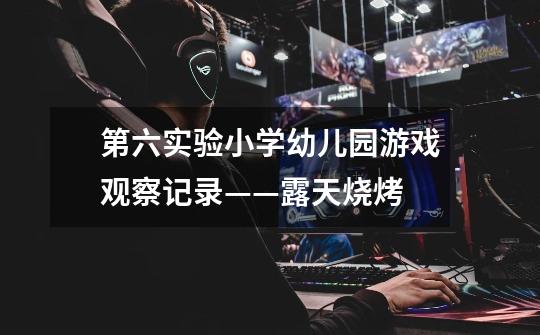 第六实验小学幼儿园游戏观察记录——露天烧烤-第1张-游戏信息-龙启网