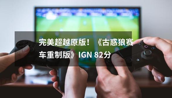 完美超越原版!《古惑狼赛车重制版》IGN 8.2分-第1张-游戏信息-龙启网