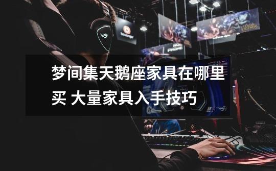 梦间集天鹅座家具在哪里买 大量家具入手技巧-第1张-游戏信息-龙启网