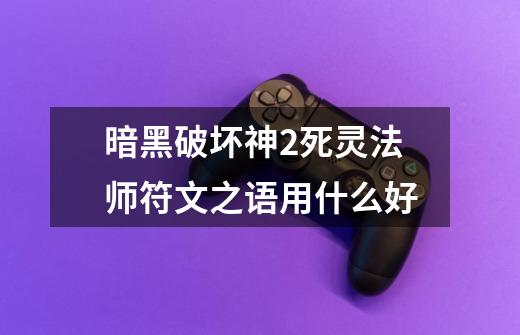 暗黑破坏神2死灵法师符文之语用什么好-第1张-游戏信息-龙启网