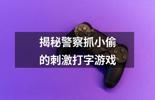 揭秘警察抓小偷的刺激打字游戏-第1张-游戏信息-龙启网