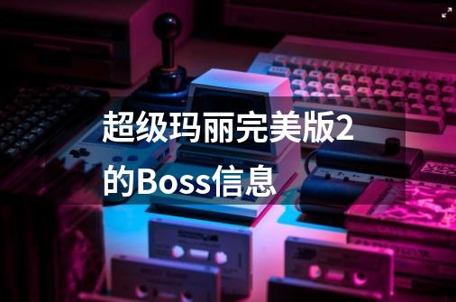超级玛丽完美版2的Boss信息-第1张-游戏信息-龙启网