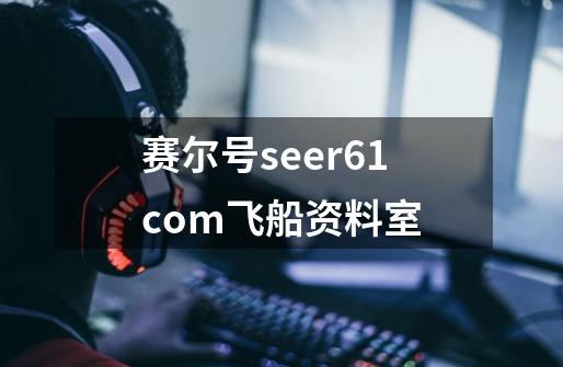 赛尔号seer61com飞船资料室-第1张-游戏信息-龙启网