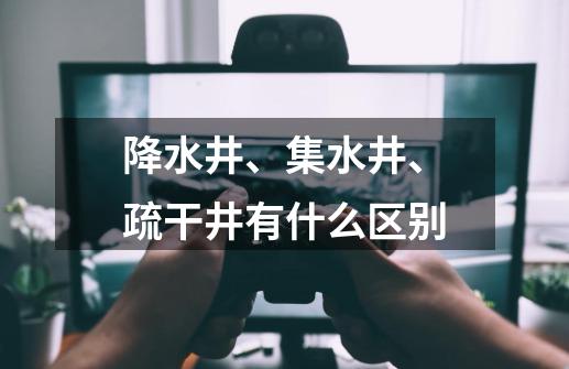 降水井、集水井、疏干井有什么区别-第1张-游戏信息-龙启网
