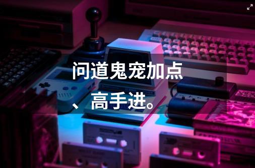 问道鬼宠加点、高手进。-第1张-游戏信息-龙启网