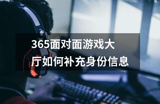 365面对面游戏大厅如何补充身份信息-第1张-游戏信息-龙启网