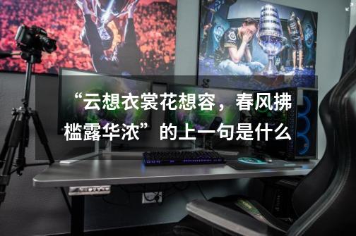 “云想衣裳花想容,春风拂槛露华浓”的上一句是什么-第1张-游戏信息-龙启网