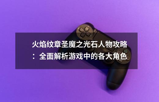 火焰纹章圣魔之光石人物攻略:全面解析游戏中的各大角色-第1张-游戏信息-龙启网