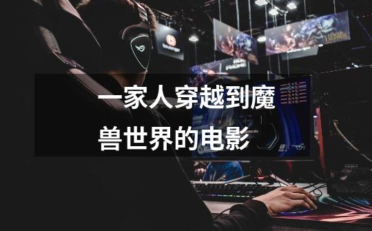 一家人穿越到魔兽世界的电影-第1张-游戏信息-龙启网