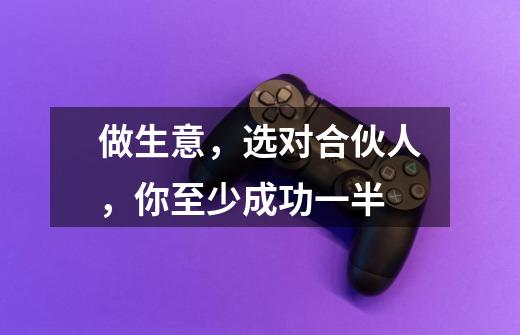 做生意,选对合伙人,你至少成功一半-第1张-游戏信息-龙启网