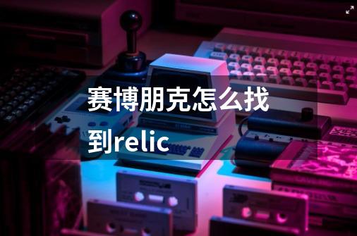 赛博朋克怎么找到relic-第1张-游戏信息-龙启网