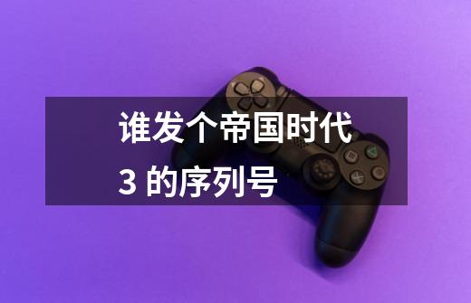 谁发个帝国时代3 的序列号-第1张-游戏信息-龙启网