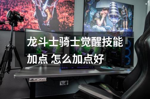 龙斗士骑士觉醒技能加点 怎么加点好-第1张-游戏信息-龙启网